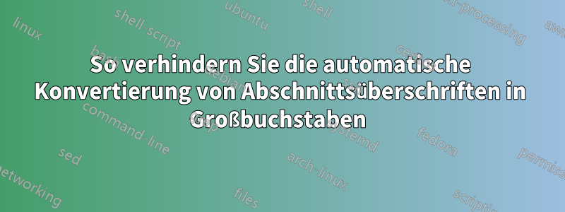 So verhindern Sie die automatische Konvertierung von Abschnittsüberschriften in Großbuchstaben 
