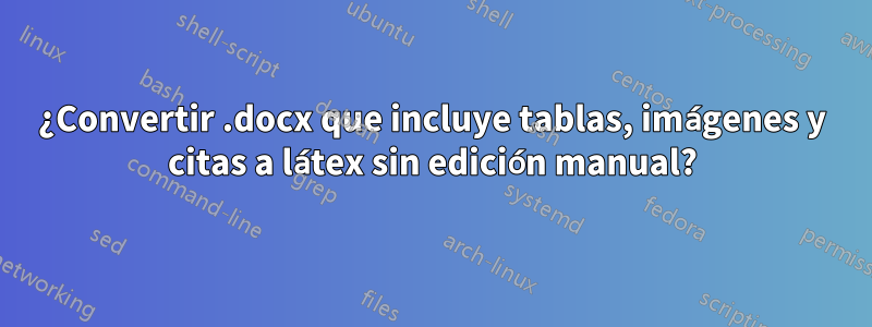 ¿Convertir .docx que incluye tablas, imágenes y citas a látex sin edición manual?