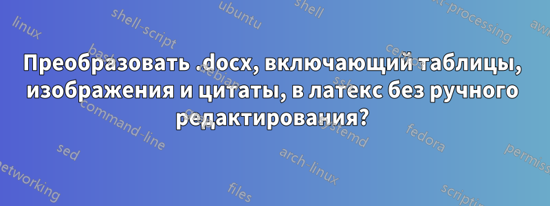 Преобразовать .docx, включающий таблицы, изображения и цитаты, в латекс без ручного редактирования?