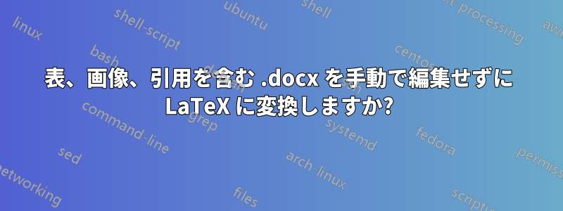 表、画像、引用を含む .docx を手動で編集せずに LaTeX に変換しますか?
