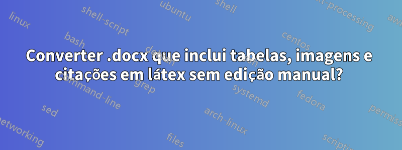Converter .docx que inclui tabelas, imagens e citações em látex sem edição manual?