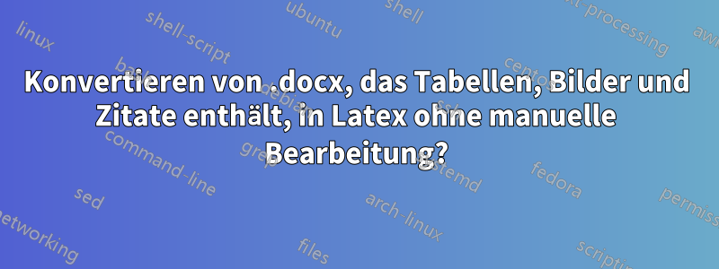 Konvertieren von .docx, das Tabellen, Bilder und Zitate enthält, in Latex ohne manuelle Bearbeitung?