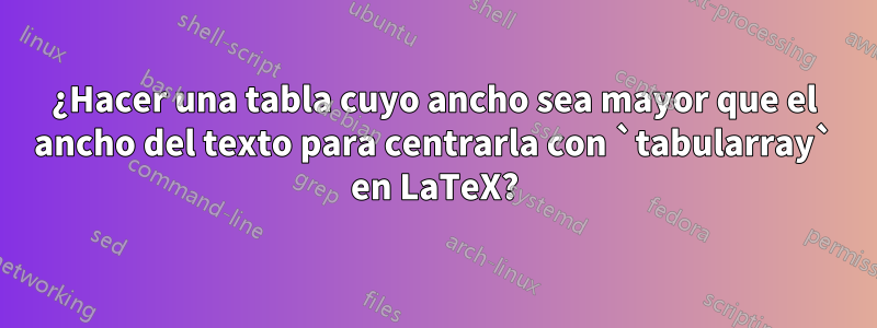 ¿Hacer una tabla cuyo ancho sea mayor que el ancho del texto para centrarla con `tabularray` en LaTeX?