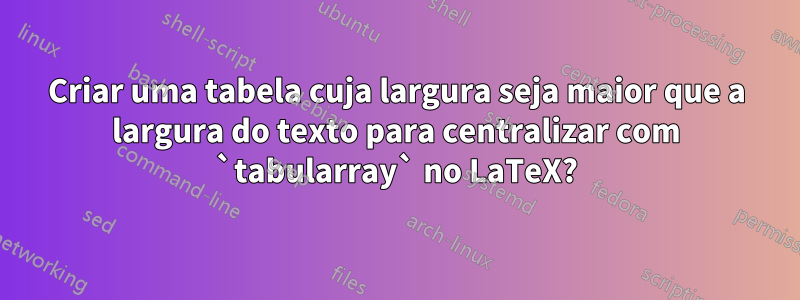 Criar uma tabela cuja largura seja maior que a largura do texto para centralizar com `tabularray` no LaTeX?