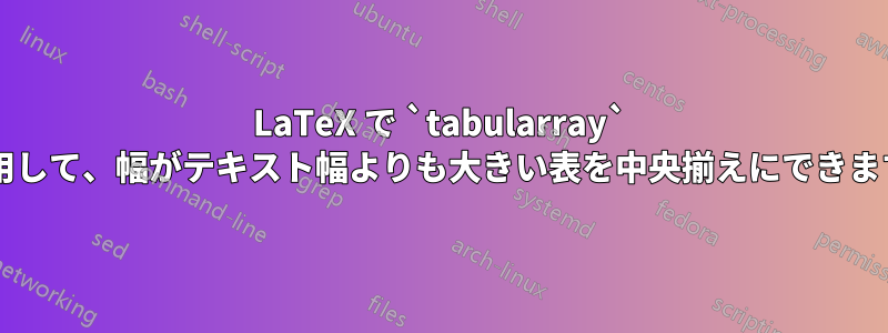 LaTeX で `tabularray` を使用して、幅がテキスト幅よりも大きい表を中央揃えにできますか?