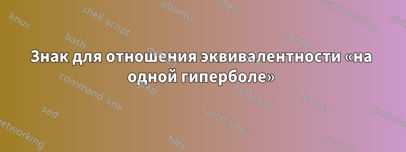 Знак для отношения эквивалентности «на одной гиперболе»