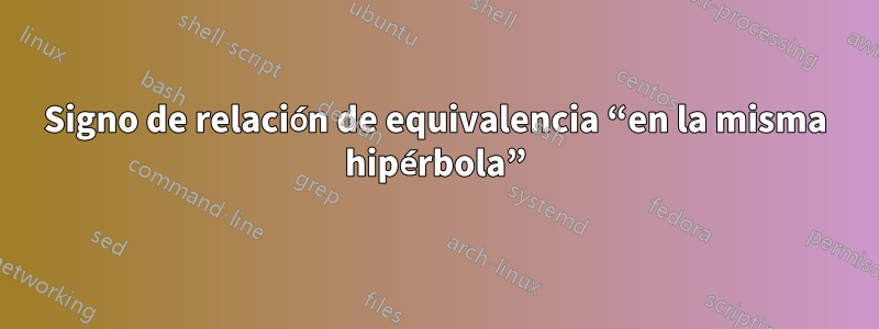 Signo de relación de equivalencia “en la misma hipérbola”
