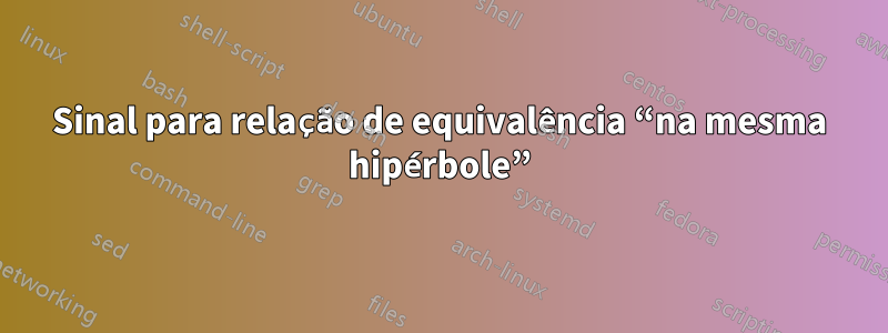 Sinal para relação de equivalência “na mesma hipérbole”