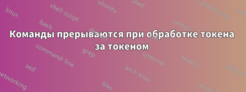 Команды прерываются при обработке токена за токеном