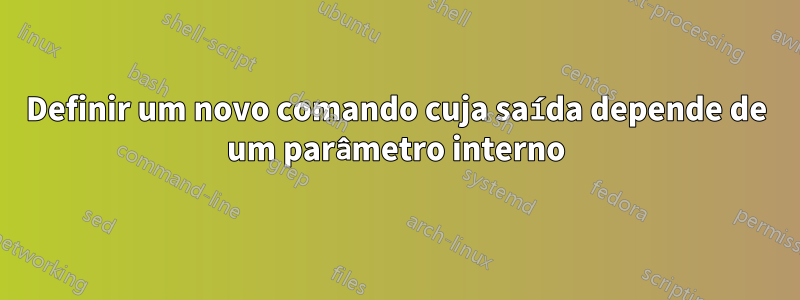 Definir um novo comando cuja saída depende de um parâmetro interno