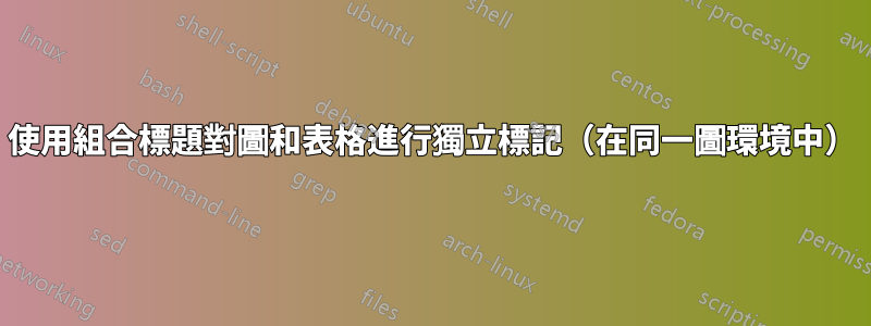 使用組合標題對圖和表格進行獨立標記（在同一圖環境中）