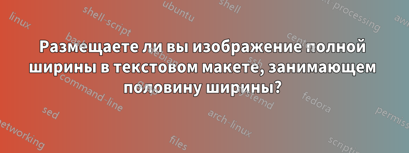 Размещаете ли вы изображение полной ширины в текстовом макете, занимающем половину ширины?