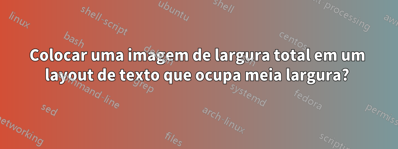 Colocar uma imagem de largura total em um layout de texto que ocupa meia largura?
