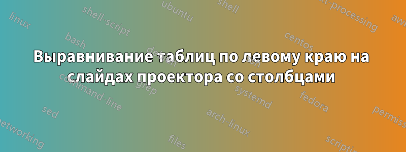 Выравнивание таблиц по левому краю на слайдах проектора со столбцами