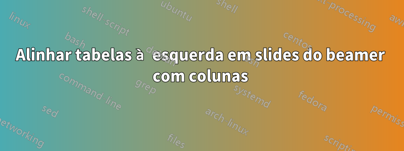 Alinhar tabelas à esquerda em slides do beamer com colunas