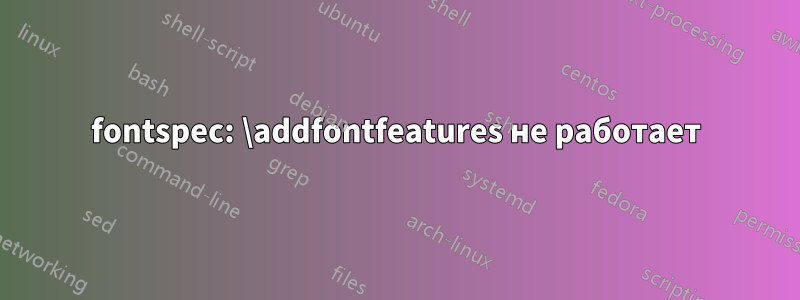 fontspec: \addfontfeatures не работает