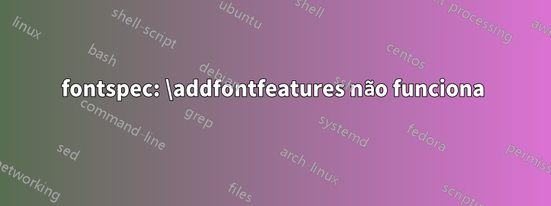 fontspec: \addfontfeatures não funciona