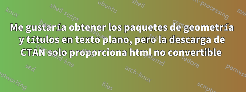 Me gustaría obtener los paquetes de geometría y títulos en texto plano, pero la descarga de CTAN solo proporciona html no convertible 