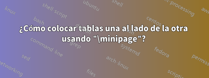 ¿Cómo colocar tablas una al lado de la otra usando "\minipage"?