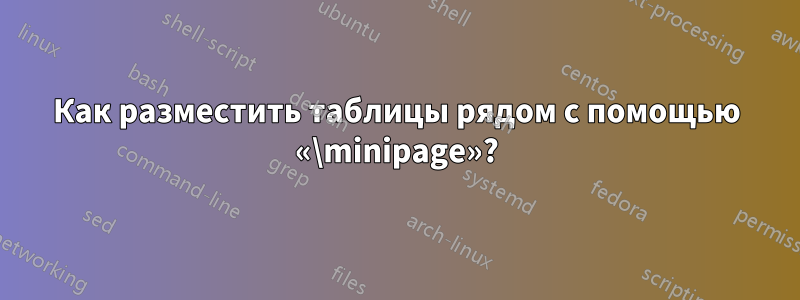 Как разместить таблицы рядом с помощью «\minipage»?