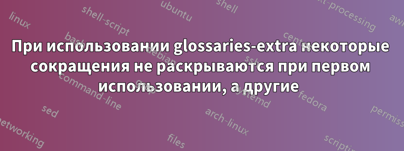 При использовании glossaries-extra некоторые сокращения не раскрываются при первом использовании, а другие 