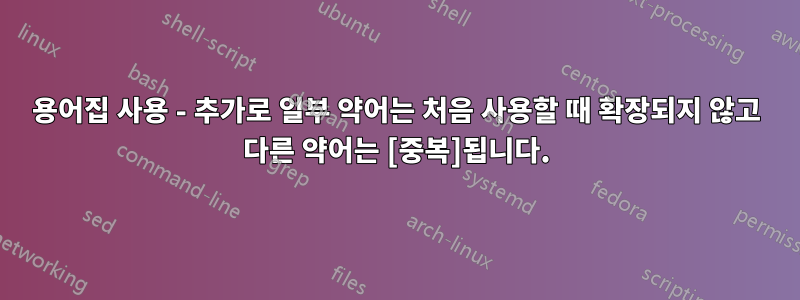 용어집 사용 - 추가로 일부 약어는 처음 사용할 때 확장되지 않고 다른 약어는 [중복]됩니다.
