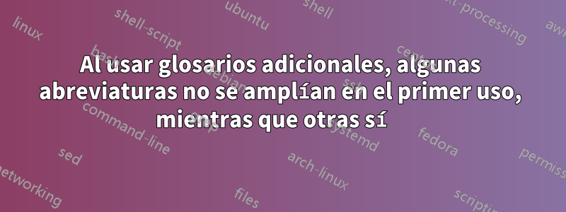 Al usar glosarios adicionales, algunas abreviaturas no se amplían en el primer uso, mientras que otras sí 