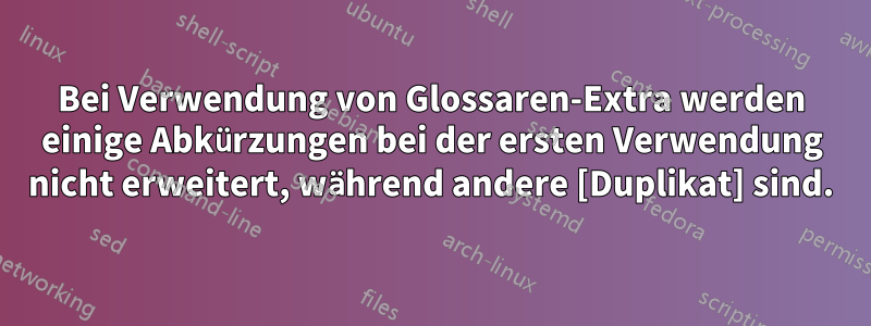 Bei Verwendung von Glossaren-Extra werden einige Abkürzungen bei der ersten Verwendung nicht erweitert, während andere [Duplikat] sind.