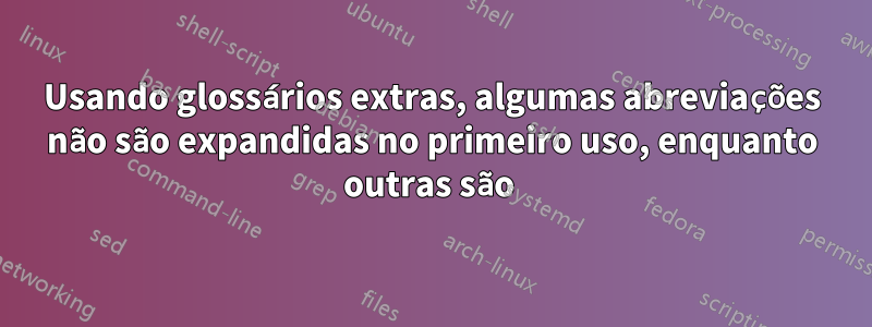 Usando glossários extras, algumas abreviações não são expandidas no primeiro uso, enquanto outras são 
