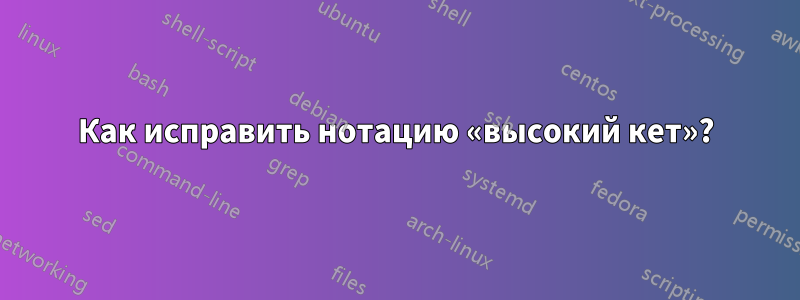 Как исправить нотацию «высокий кет»?