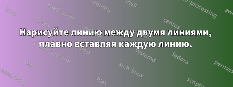 Нарисуйте линию между двумя линиями, плавно вставляя каждую линию.