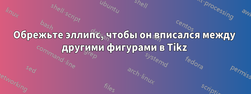 Обрежьте эллипс, чтобы он вписался между другими фигурами в Tikz