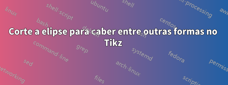 Corte a elipse para caber entre outras formas no Tikz