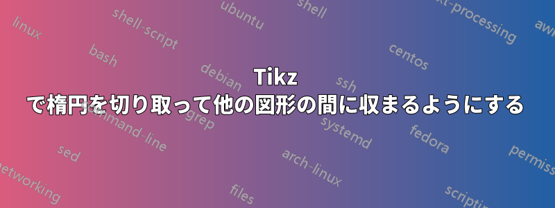 Tikz で楕円を切り取って他の図形の間に収まるようにする