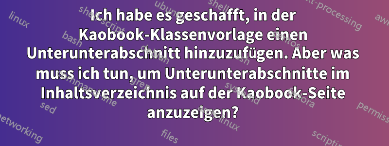 Ich habe es geschafft, in der Kaobook-Klassenvorlage einen Unterunterabschnitt hinzuzufügen. Aber was muss ich tun, um Unterunterabschnitte im Inhaltsverzeichnis auf der Kaobook-Seite anzuzeigen?