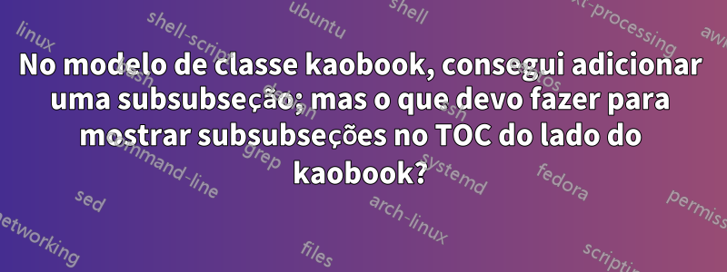 No modelo de classe kaobook, consegui adicionar uma subsubseção; mas o que devo fazer para mostrar subsubseções no TOC do lado do kaobook?