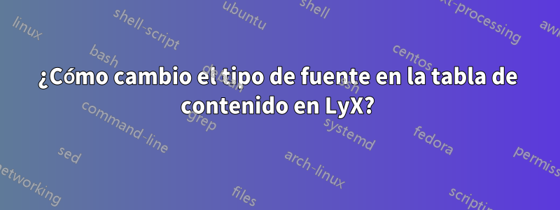 ¿Cómo cambio el tipo de fuente en la tabla de contenido en LyX?