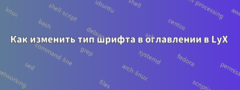 Как изменить тип шрифта в оглавлении в LyX