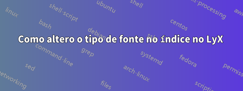 Como altero o tipo de fonte no índice no LyX