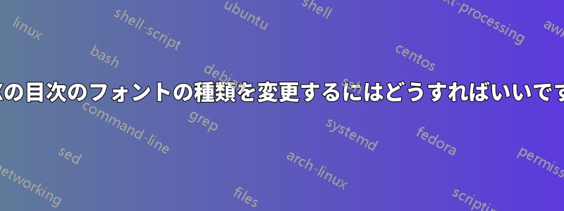 LyXの目次のフォントの種類を変更するにはどうすればいいですか