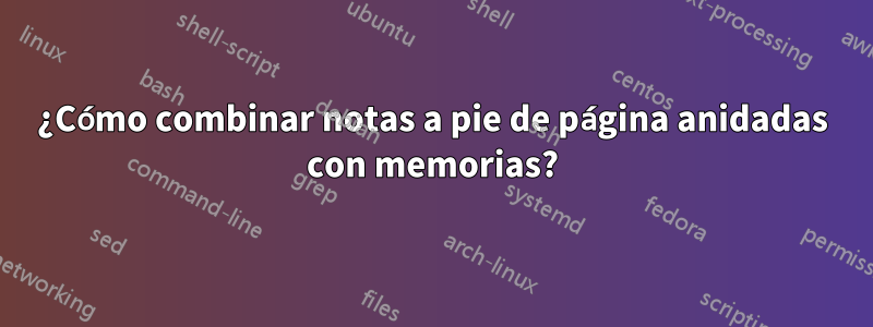 ¿Cómo combinar notas a pie de página anidadas con memorias?