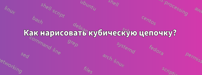 Как нарисовать кубическую цепочку?