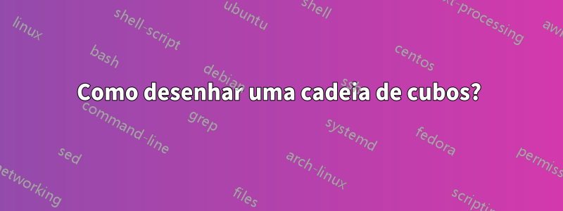 Como desenhar uma cadeia de cubos?
