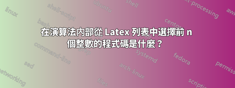 在演算法內部從 Latex 列表中選擇前 n 個整數的程式碼是什麼？ 