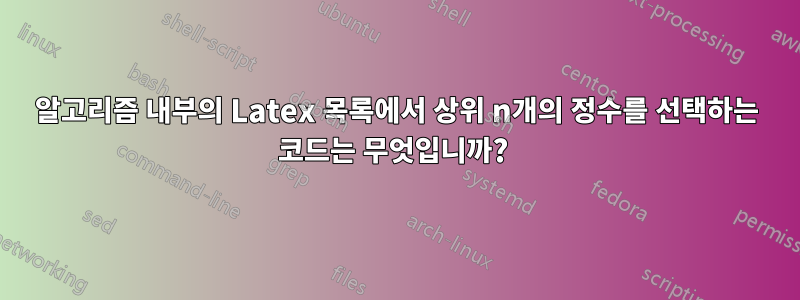 알고리즘 내부의 Latex 목록에서 상위 n개의 정수를 선택하는 코드는 무엇입니까? 