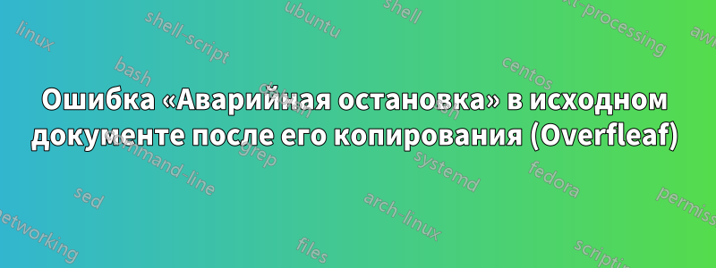Ошибка «Аварийная остановка» в исходном документе после его копирования (Overfleaf)