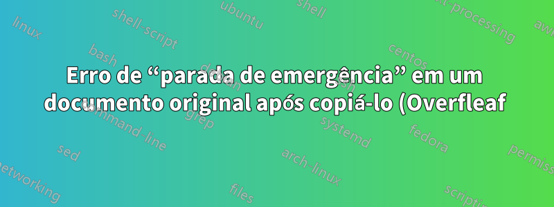 Erro de “parada de emergência” em um documento original após copiá-lo (Overfleaf)