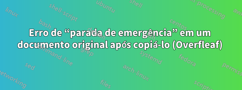 Erro de “parada de emergência” em um documento original após copiá-lo (Overfleaf)