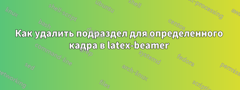 Как удалить подраздел для определенного кадра в latex-beamer