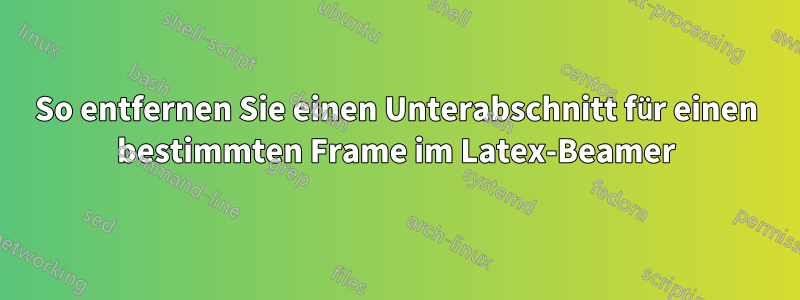 So entfernen Sie einen Unterabschnitt für einen bestimmten Frame im Latex-Beamer